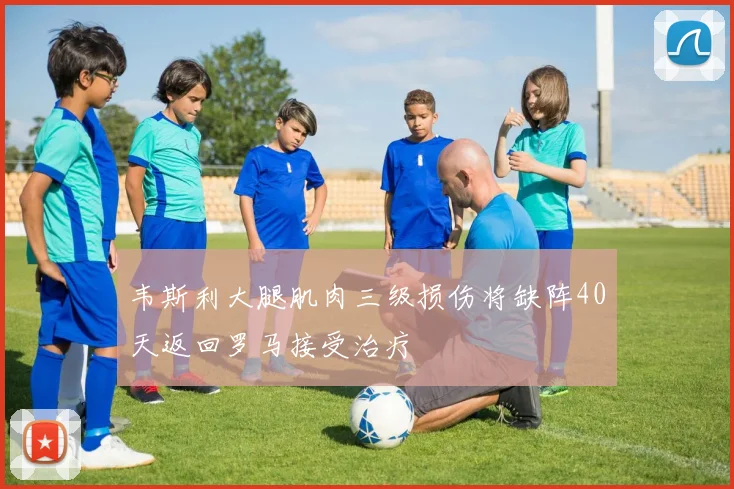 韦斯利大腿肌肉三级损伤将缺阵40天返回罗马接受治疗