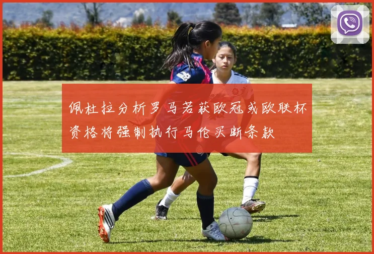 佩杜拉分析罗马若获欧冠或欧联杯资格将强制执行马伦买断条款