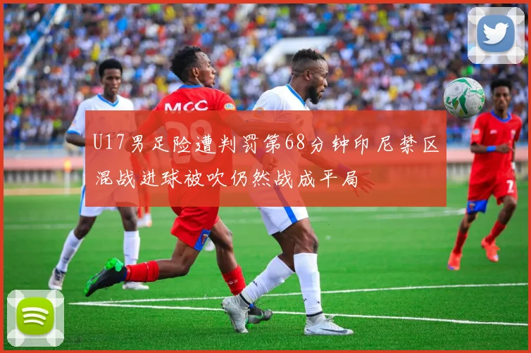 U17男足险遭判罚第68分钟印尼禁区混战进球被吹仍然战成平局