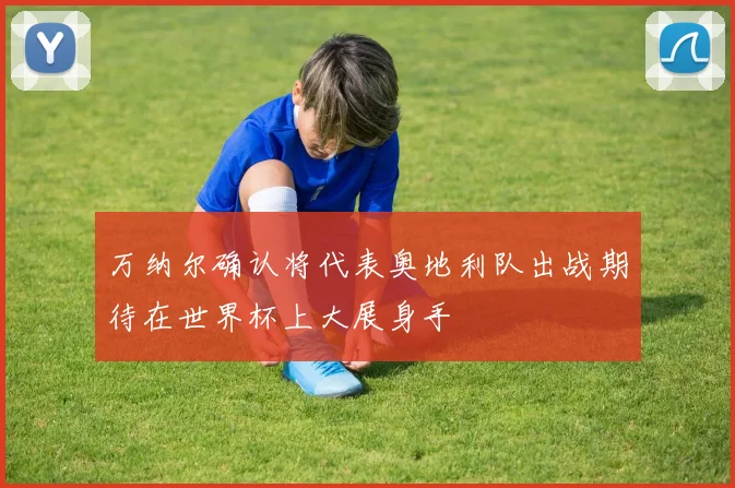 万纳尔确认将代表奥地利队出战期待在世界杯上大展身手