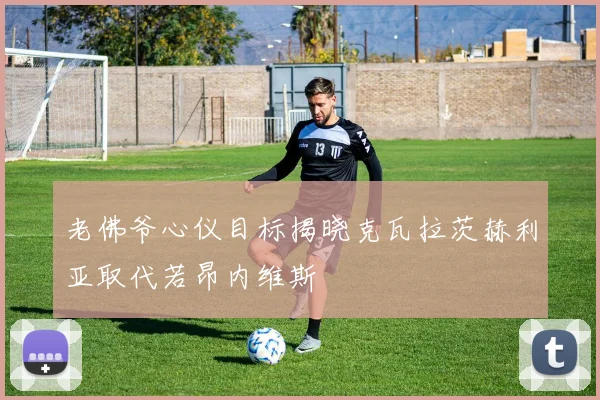 老佛爷心仪目标揭晓克瓦拉茨赫利亚取代若昂内维斯