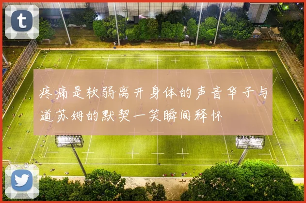 疼痛是软弱离开身体的声音华子与道苏姆的默契一笑瞬间释怀