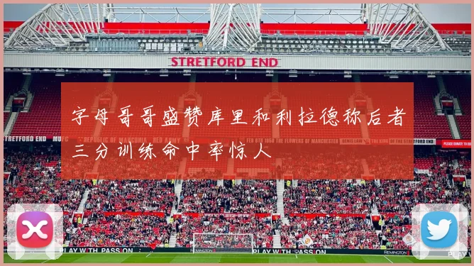 字母哥哥盛赞库里和利拉德称后者三分训练命中率惊人