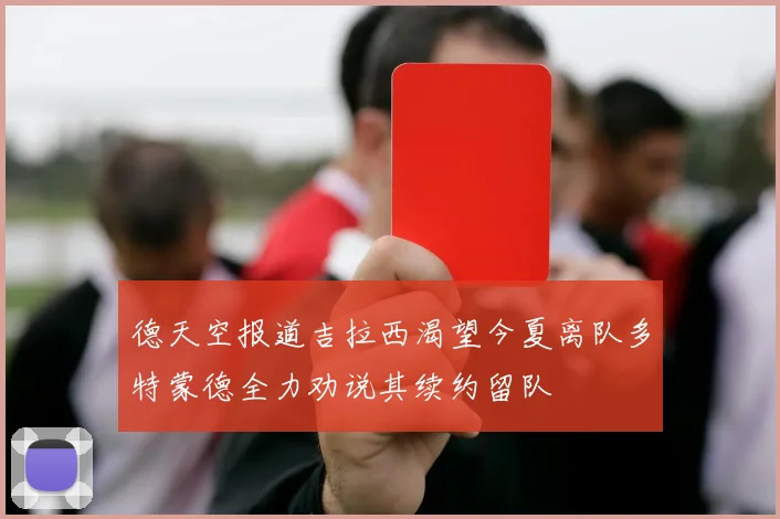 德天空报道吉拉西渴望今夏离队多特蒙德全力劝说其续约留队