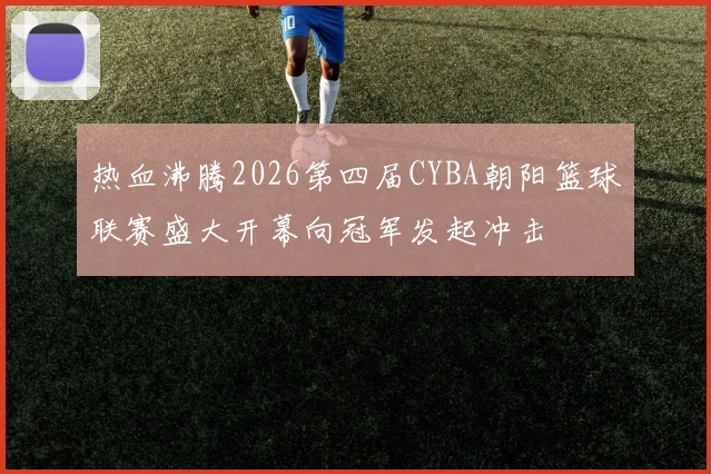 热血沸腾2026第四届CYBA朝阳篮球联赛盛大开幕向冠军发起冲击