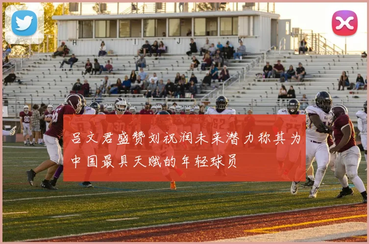 吕文君盛赞刘祝润未来潜力称其为中国最具天赋的年轻球员