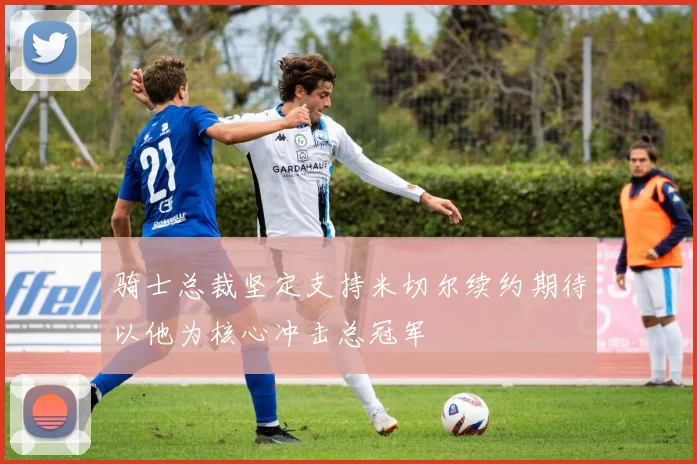 骑士总裁坚定支持米切尔续约期待以他为核心冲击总冠军