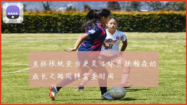 克林根蜕变为更灵活球员杨瀚森的成长之路同样需要时间