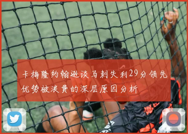 卡梅隆约翰逊谈马刺失利29分领先优势被浪费的深层原因分析