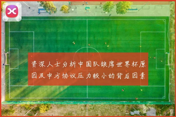 资深人士分析中国队缺席世界杯原因及中方协议压力较小的背后因素