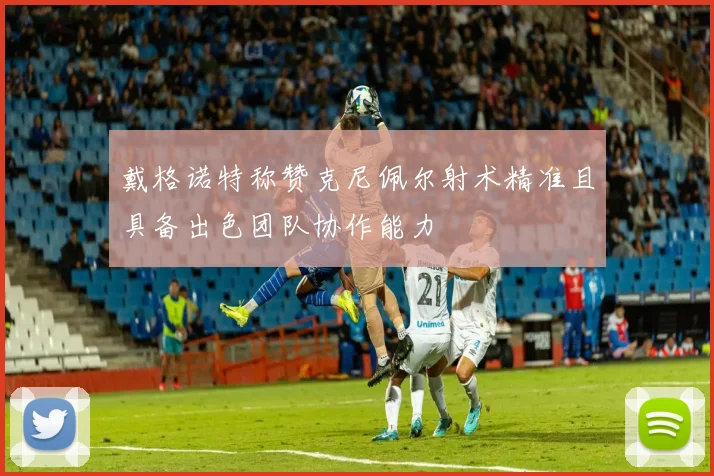 戴格诺特称赞克尼佩尔射术精准且具备出色团队协作能力