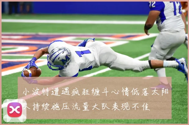 小波特遭遇疯狂缠斗心情低落太阳队持续施压流量大队表现不佳