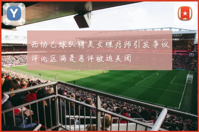 西协乙球队聘美女理疗师引发争议评论区满是恶评被迫关闭