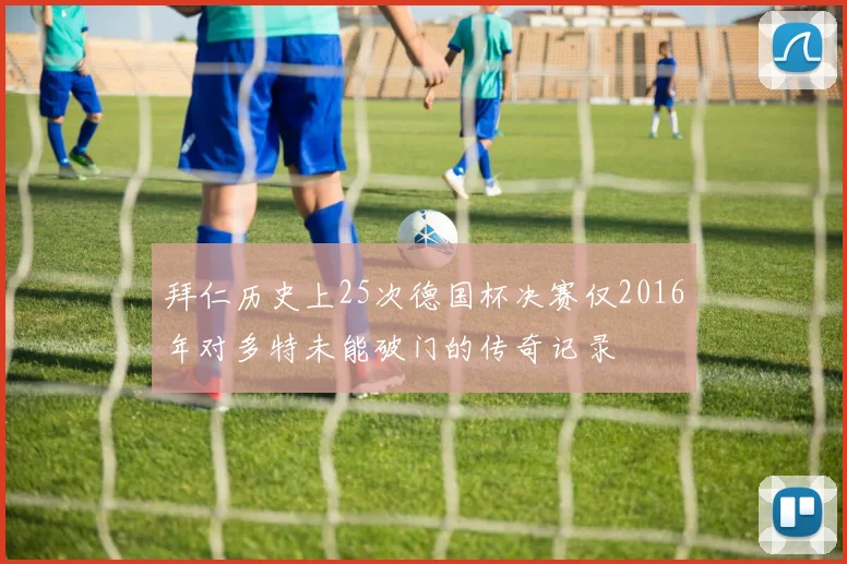 拜仁历史上25次德国杯决赛仅2016年对多特未能破门的传奇记录